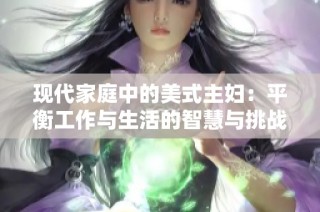 现代家庭中的美式主妇：平衡工作与生活的智慧与挑战