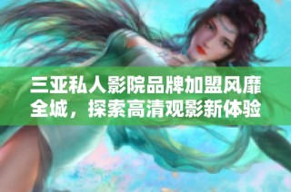 三亚私人影院品牌加盟风靡全城，探索高清观影新体验