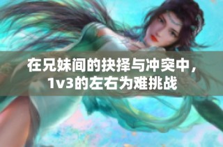 在兄妹间的抉择与冲突中，1v3的左右为难挑战