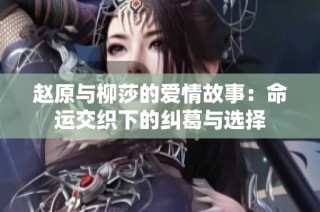 赵原与柳莎的爱情故事：命运交织下的纠葛与选择