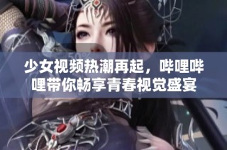 少女视频热潮再起，哔哩哔哩带你畅享青春视觉盛宴