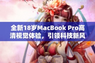 全新18岁MacBook Pro高清视觉体验，引领科技新风尚