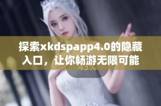 探索xkdspapp4.0的隐藏入口，让你畅游无限可能