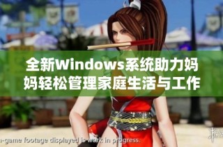 全新Windows系统助力妈妈轻松管理家庭生活与工作事务