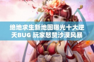 绝地求生新地图曝光十大逆天BUG 玩家怒赞沙漠风暴再起