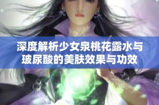 深度解析少女泉桃花露水与玻尿酸的美肤效果与功效