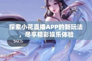 探索小花直播APP的新玩法，尽享精彩娱乐体验