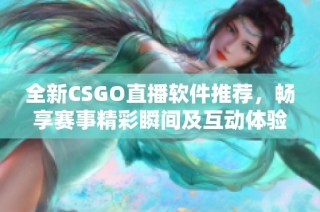 全新CSGO直播软件推荐，畅享赛事精彩瞬间及互动体验