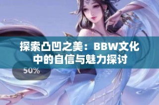 探索凸凹之美：BBW文化中的自信与魅力探讨