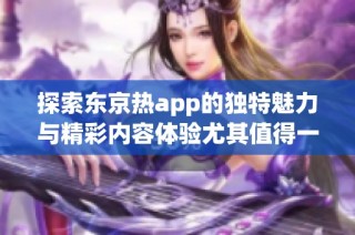 探索东京热app的独特魅力与精彩内容体验尤其值得一试