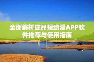 全面解析成品短动漫APP软件推荐与使用指南