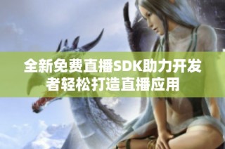 全新免费直播SDK助力开发者轻松打造直播应用