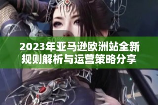 2023年亚马逊欧洲站全新规则解析与运营策略分享