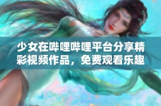 少女在哔哩哔哩平台分享精彩视频作品，免费观看乐趣无限