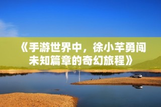 《手游世界中，徐小芊勇闯未知篇章的奇幻旅程》