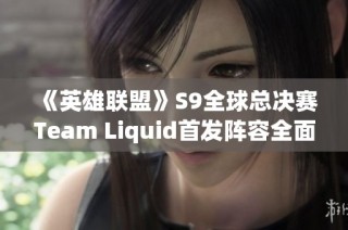 《英雄联盟》S9全球总决赛Team Liquid首发阵容全面解析