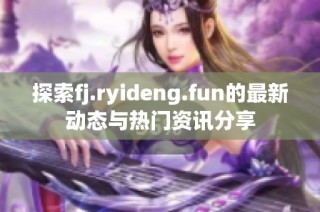 探索fj.ryideng.fun的最新动态与热门资讯分享