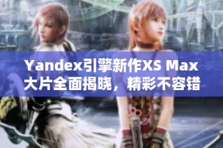 Yandex引擎新作XS Max大片全面揭晓，精彩不容错过