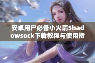 安卓用户必备小火箭Shadowsock下载教程与使用指南