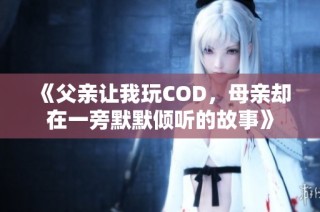 《父亲让我玩COD，母亲却在一旁默默倾听的故事》