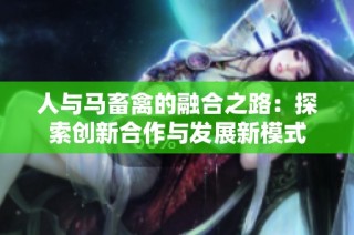 人与马畜禽的融合之路：探索创新合作与发展新模式