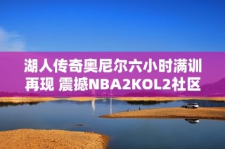 湖人传奇奥尼尔六小时满训再现 震撼NBA2KOL2社区