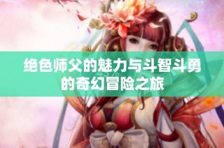 绝色师父的魅力与斗智斗勇的奇幻冒险之旅