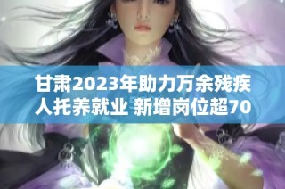 甘肃2023年助力万余残疾人托养就业 新增岗位超7000个