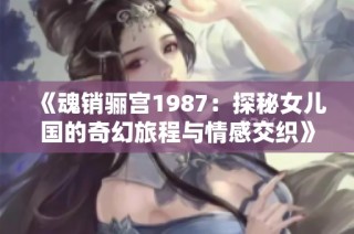 《魂销骊宫1987：探秘女儿国的奇幻旅程与情感交织》