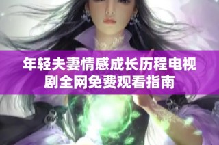 年轻夫妻情感成长历程电视剧全网免费观看指南