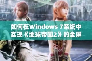 如何在Windows 7系统中实现《地球帝国2》的全屏运行功能