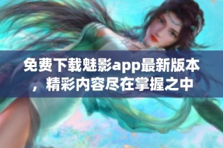 免费下载魅影app最新版本，精彩内容尽在掌握之中