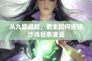 从九鼎崛起，君主如何统领沙场壮志凌云