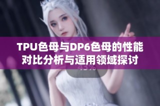 TPU色母与DP6色母的性能对比分析与适用领域探讨