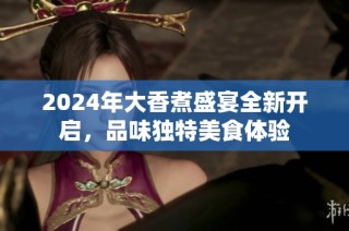 2024年大香煮盛宴全新开启，品味独特美食体验