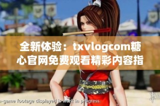 全新体验：txvlogcom糖心官网免费观看精彩内容指南