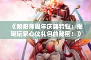 《阴阳师周年庆典特辑：揭晓玩家心仪礼包的秘密！》