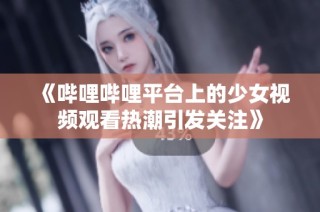 《哔哩哔哩平台上的少女视频观看热潮引发关注》