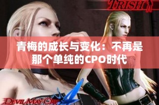 青梅的成长与变化：不再是那个单纯的CPO时代