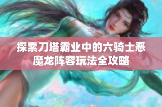 探索刀塔霸业中的六骑士恶魔龙阵容玩法全攻略