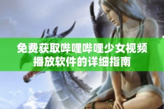 免费获取哔哩哔哩少女视频播放软件的详细指南