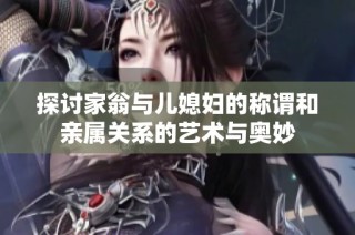 探讨家翁与儿媳妇的称谓和亲属关系的艺术与奥妙