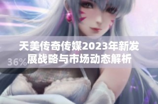 天美传奇传媒2023年新发展战略与市场动态解析