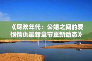 《尽欢年代：公媳之间的爱恨情仇最新章节更新动态》