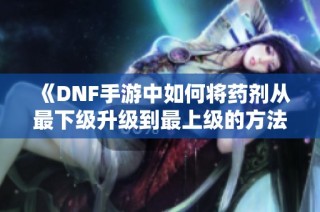 《DNF手游中如何将药剂从最下级升级到最上级的方法》