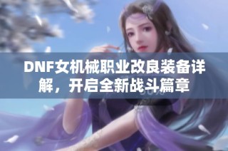 DNF女机械职业改良装备详解，开启全新战斗篇章