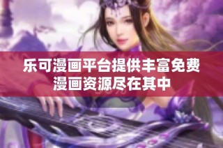 乐可漫画平台提供丰富免费漫画资源尽在其中