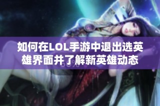 如何在LOL手游中退出选英雄界面并了解新英雄动态