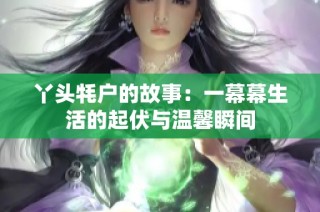 丫头牦户的故事：一幕幕生活的起伏与温馨瞬间