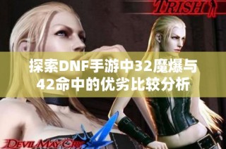 探索DNF手游中32魔爆与42命中的优劣比较分析